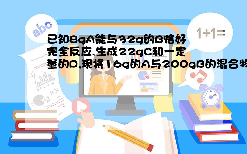 已知8gA能与32g的B恰好完全反应,生成22gC和一定量的D,现将16g的A与200gB的混合物充分反映后,生成2mo