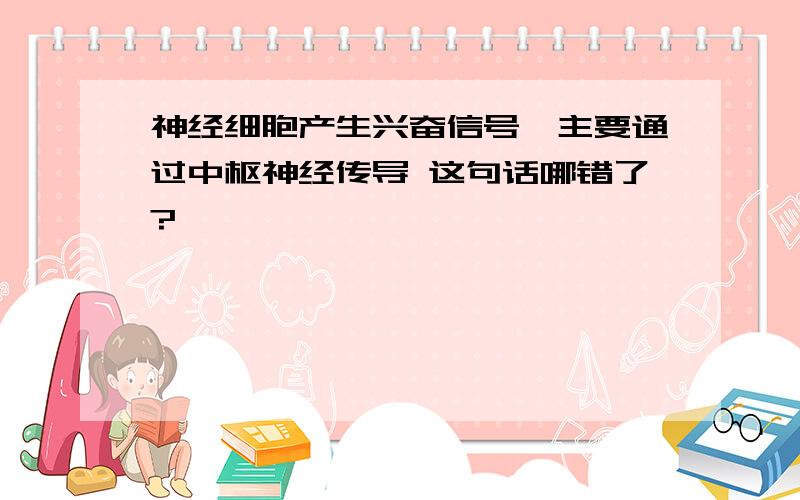 神经细胞产生兴奋信号,主要通过中枢神经传导 这句话哪错了?