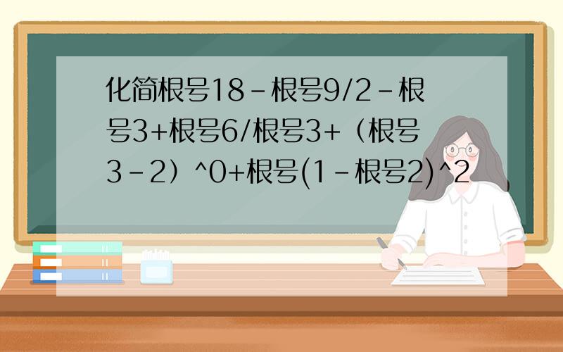 化简根号18-根号9/2-根号3+根号6/根号3+（根号3-2）^0+根号(1-根号2)^2