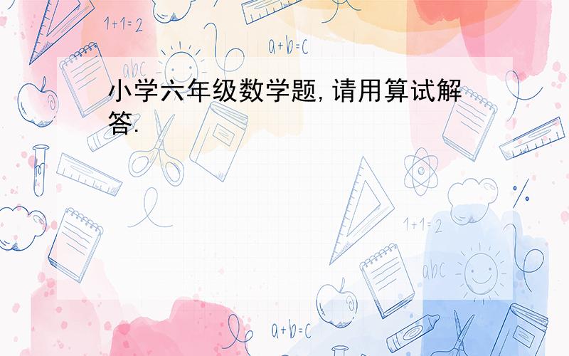 小学六年级数学题,请用算试解答.