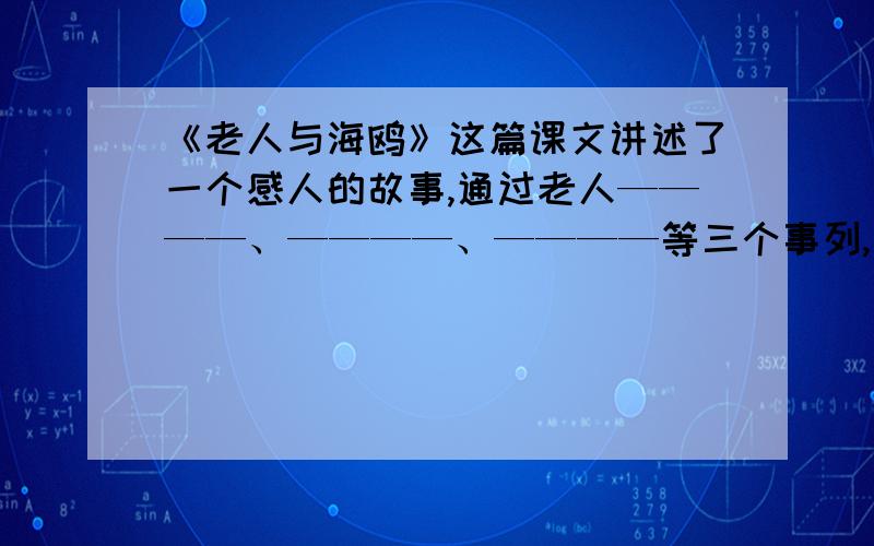 《老人与海鸥》这篇课文讲述了一个感人的故事,通过老人————、————、————等三个事列,说明了老人对海鸥就像————