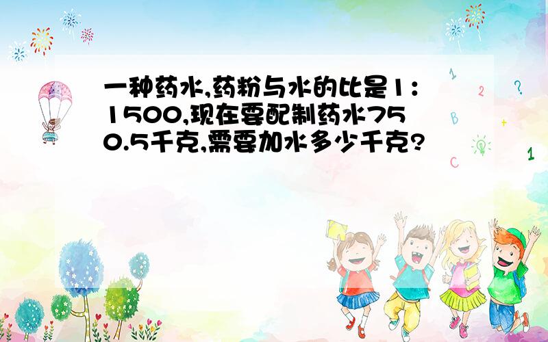 一种药水,药粉与水的比是1：1500,现在要配制药水750.5千克,需要加水多少千克?