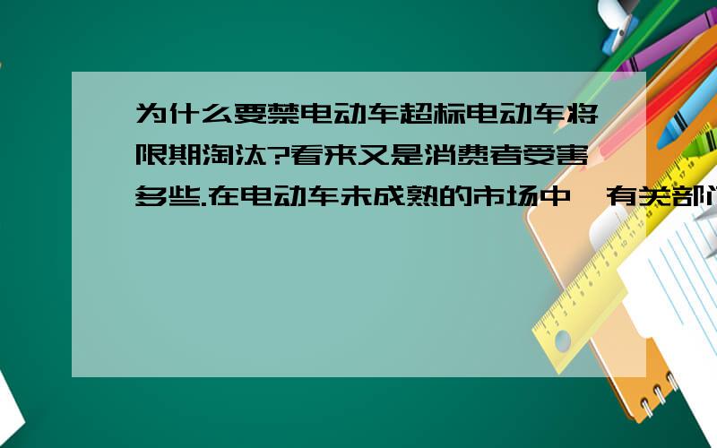 为什么要禁电动车超标电动车将限期淘汰?看来又是消费者受害多些.在电动车未成熟的市场中,有关部门重视的应该是生产环节,从报