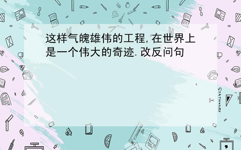 这样气魄雄伟的工程,在世界上是一个伟大的奇迹.改反问句