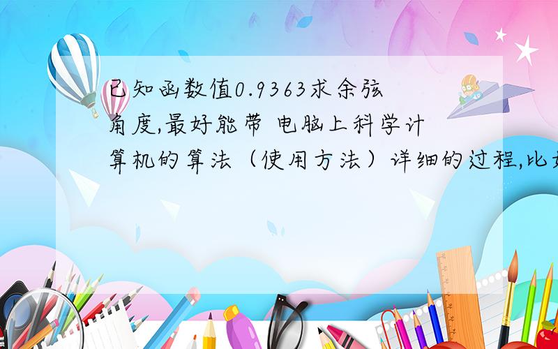 已知函数值0.9363求余弦角度,最好能带 电脑上科学计算机的算法（使用方法）详细的过程,比如按哪个键是干什么的,