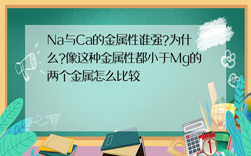 Na与Ca的金属性谁强?为什么?像这种金属性都小于Mg的两个金属怎么比较