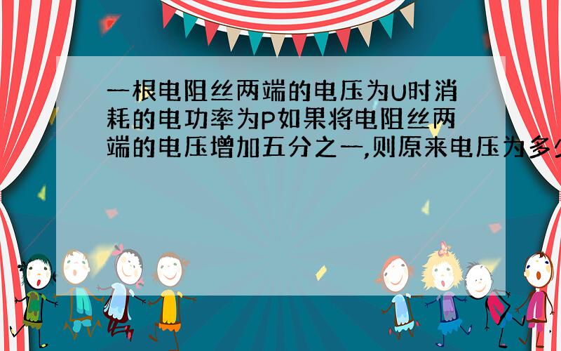 一根电阻丝两端的电压为U时消耗的电功率为P如果将电阻丝两端的电压增加五分之一,则原来电压为多少?