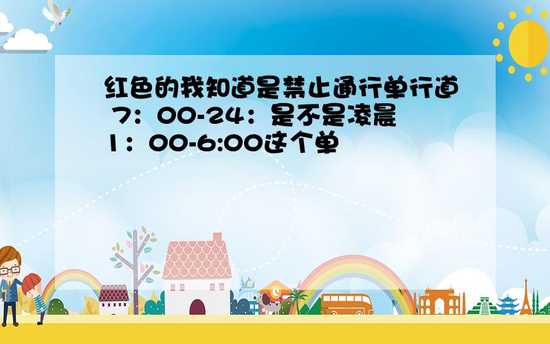 红色的我知道是禁止通行单行道 7：00-24：是不是凌晨1：00-6:00这个单