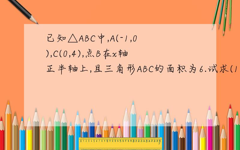 已知△ABC中,A(-1,0),C(0,4),点B在x轴正半轴上,且三角形ABC的面积为6.试求(1)点B的坐标（2）求