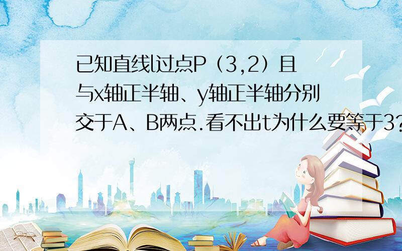 已知直线l过点P（3,2）且与x轴正半轴、y轴正半轴分别交于A、B两点.看不出t为什么要等于3?懵了~