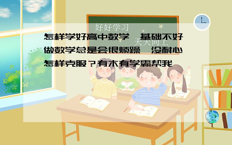 怎样学好高中数学、基础不好、做数学总是会很烦躁、没耐心、怎样克服？有木有学霸帮我、、、