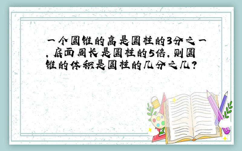 一个圆锥的高是圆柱的3分之一,底面周长是圆柱的5倍,则圆锥的体积是圆柱的几分之几?