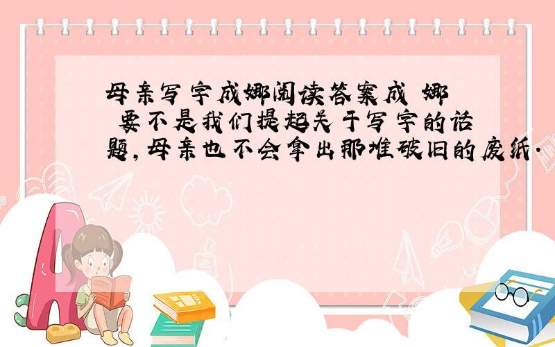 母亲写字成娜阅读答案成 娜　　要不是我们提起关于写字的话题,母亲也不会拿出那堆破旧的废纸.　　母亲趁我们说话的当儿,从里