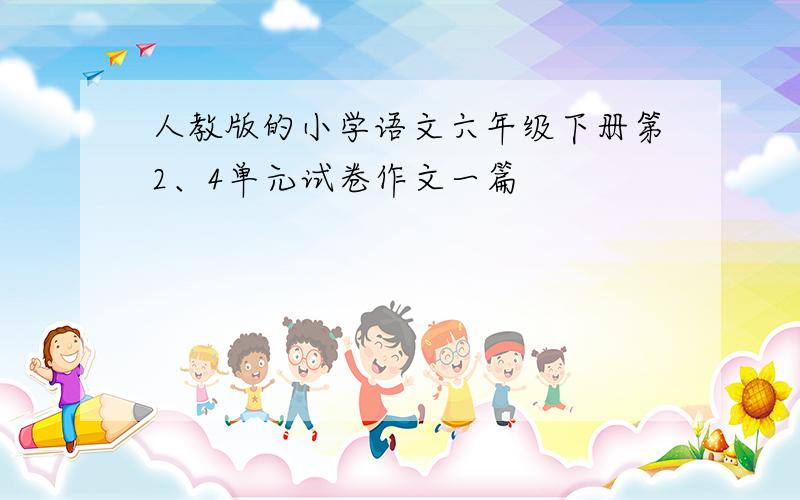 人教版的小学语文六年级下册第2、4单元试卷作文一篇