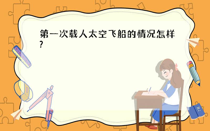 第一次载人太空飞船的情况怎样?