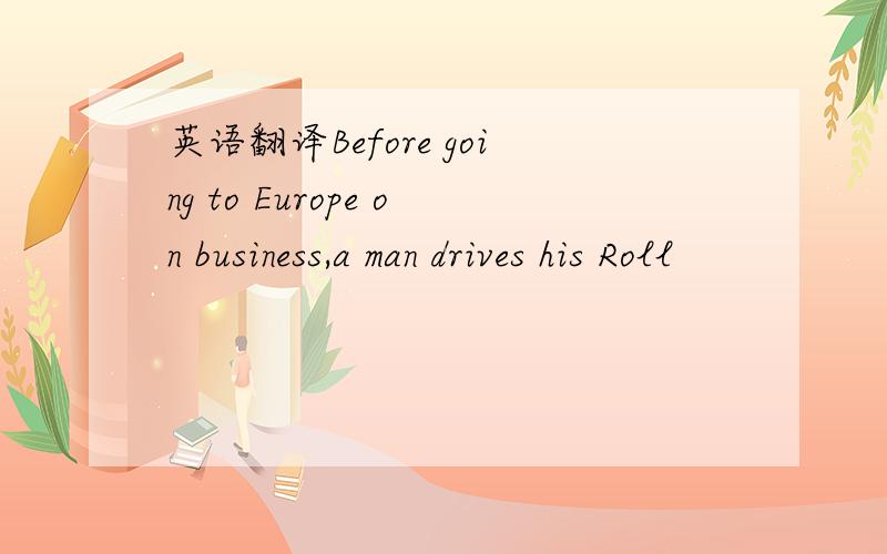 英语翻译Before going to Europe on business,a man drives his Roll