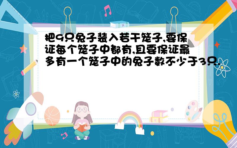 把9只兔子装入若干笼子,要保证每个笼子中都有,且要保证最多有一个笼子中的兔子数不少于3只.