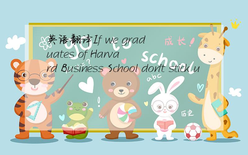 英语翻译If we graduates of Harvard Business School don't stick u