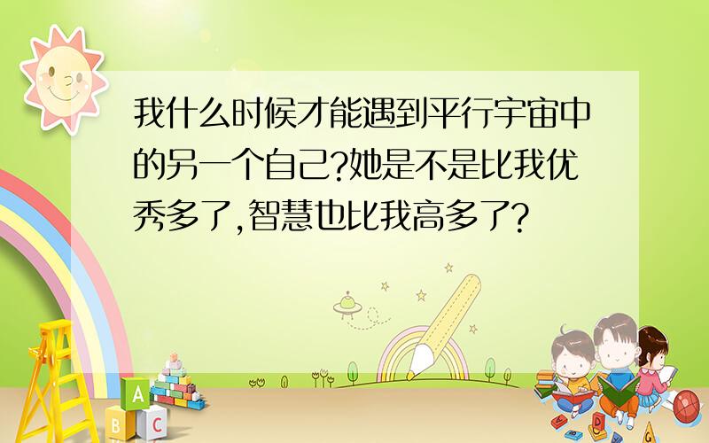 我什么时候才能遇到平行宇宙中的另一个自己?她是不是比我优秀多了,智慧也比我高多了?