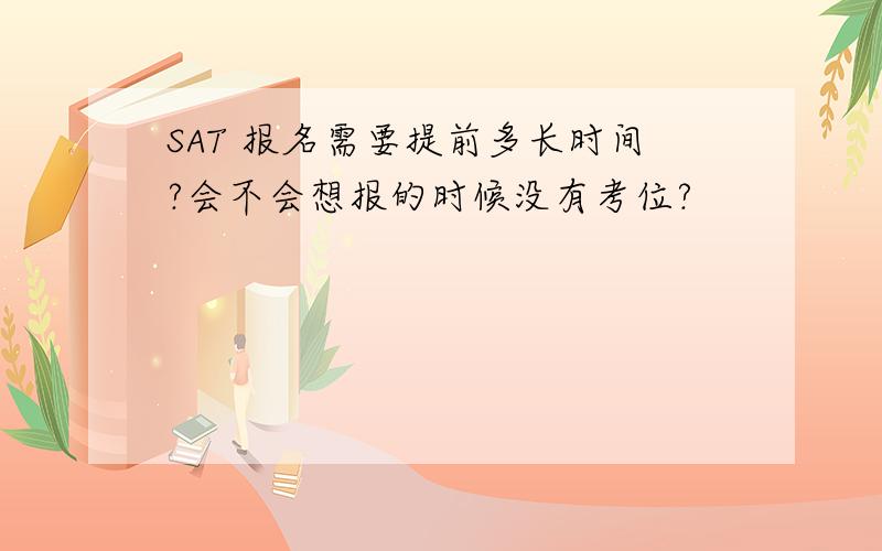 SAT 报名需要提前多长时间?会不会想报的时候没有考位?