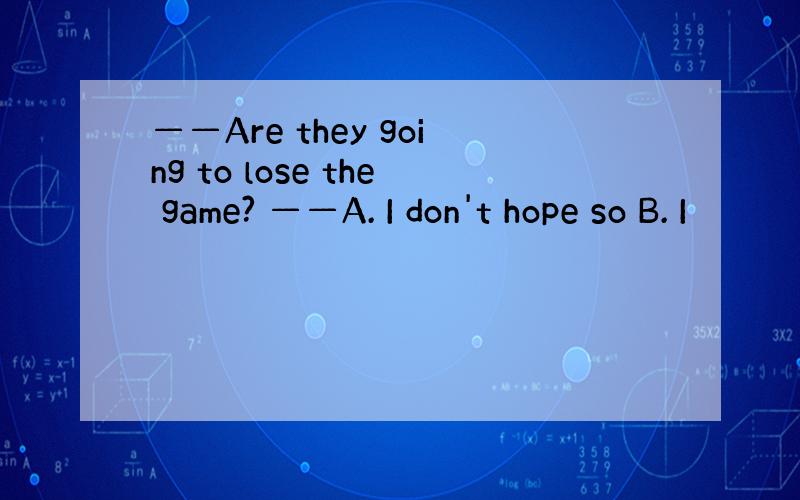 ——Are they going to lose the game? ——A. I don't hope so B. I