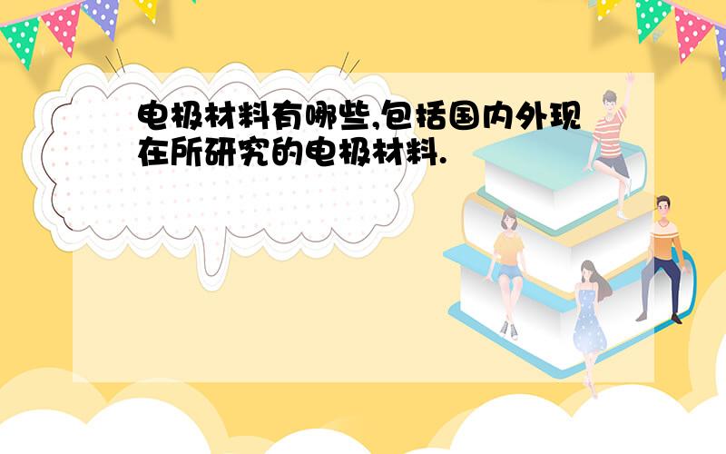 电极材料有哪些,包括国内外现在所研究的电极材料.