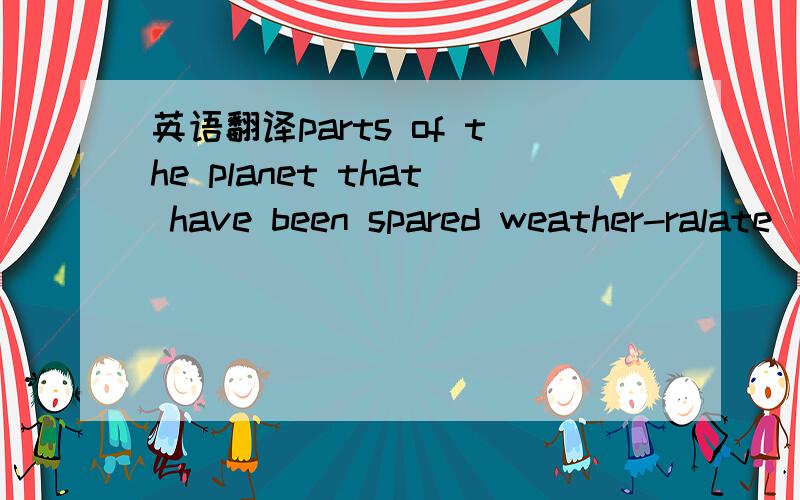 英语翻译parts of the planet that have been spared weather-ralate