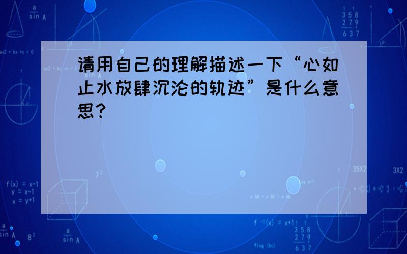 请用自己的理解描述一下“心如止水放肆沉沦的轨迹”是什么意思?