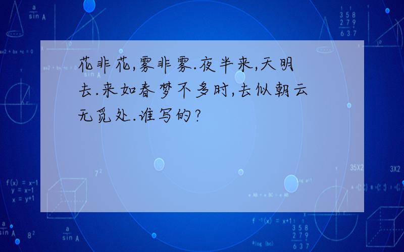 花非花,雾非雾.夜半来,天明去.来如春梦不多时,去似朝云无觅处.谁写的?