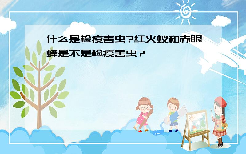 什么是检疫害虫?红火蚁和赤眼蜂是不是检疫害虫?