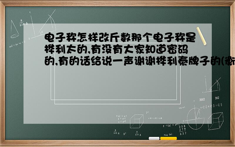 电子称怎样改斤数那个电子称是桦利太的,有没有大家知道密码的,有的话给说一声谢谢桦利泰牌子的(衡器)