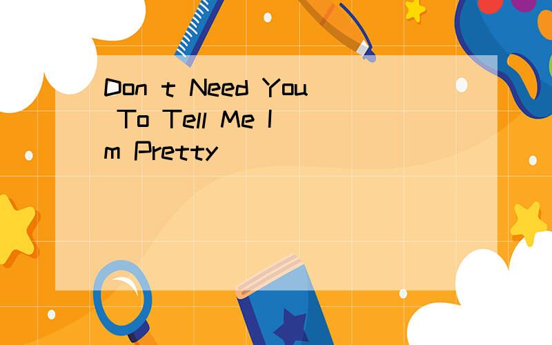 Don t Need You To Tell Me I m Pretty