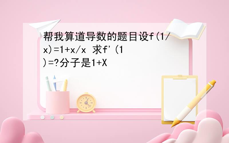 帮我算道导数的题目设f(1/x)=1+x/x 求f'(1)=?分子是1+X