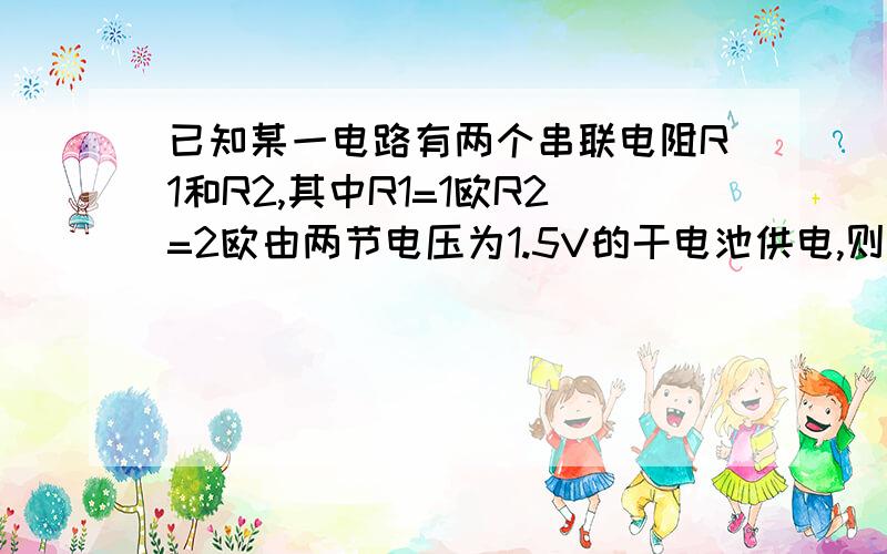 已知某一电路有两个串联电阻R1和R2,其中R1=1欧R2=2欧由两节电压为1.5V的干电池供电,则流经该电路的电流