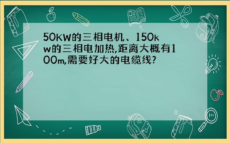 50KW的三相电机、150kw的三相电加热,距离大概有100m,需要好大的电缆线?