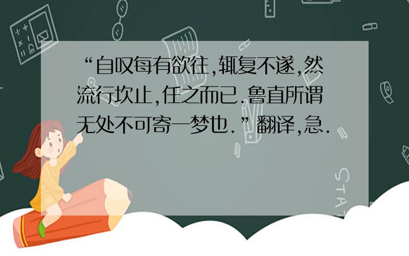 “自叹每有欲往,辄复不遂,然流行坎止,任之而已.鲁直所谓无处不可寄一梦也.”翻译,急.