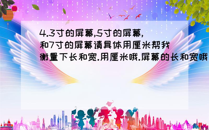 4.3寸的屏幕,5寸的屏幕,和7寸的屏幕请具体用厘米帮我衡量下长和宽.用厘米哦.屏幕的长和宽哦