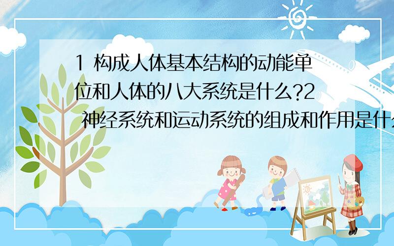 1 构成人体基本结构的动能单位和人体的八大系统是什么?2 神经系统和运动系统的组成和作用是什么?麻烦各位告诉告诉阿