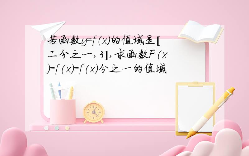 若函数y=f（x）的值域是[二分之一,3],求函数F(x)=f(x)=f(x)分之一的值域