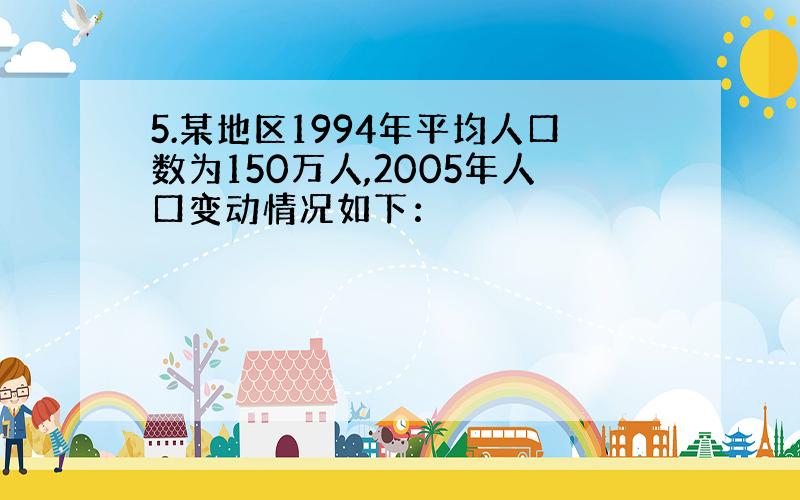 5.某地区1994年平均人口数为150万人,2005年人口变动情况如下：