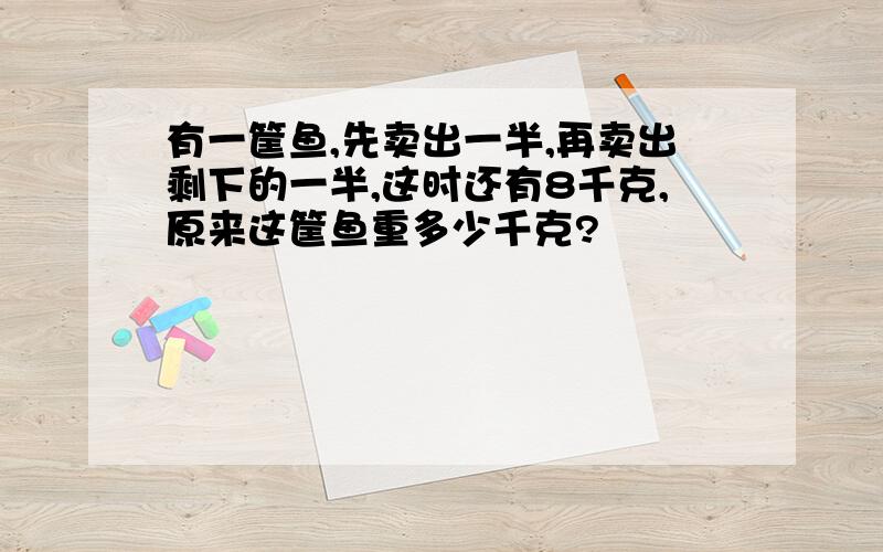 有一筐鱼,先卖出一半,再卖出剩下的一半,这时还有8千克,原来这筐鱼重多少千克?