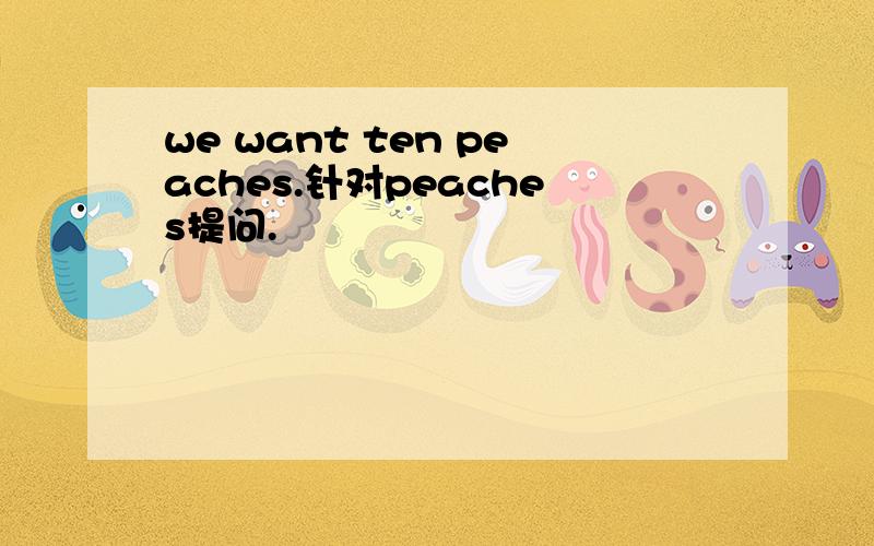 we want ten peaches.针对peaches提问.