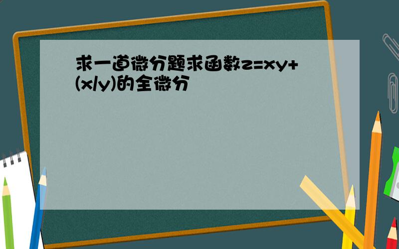 求一道微分题求函数z=xy+(x/y)的全微分