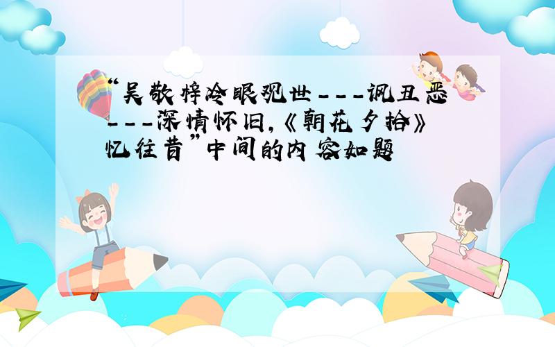 “吴敬梓冷眼观世---讽丑恶---深情怀旧,《朝花夕拾》忆往昔”中间的内容如题