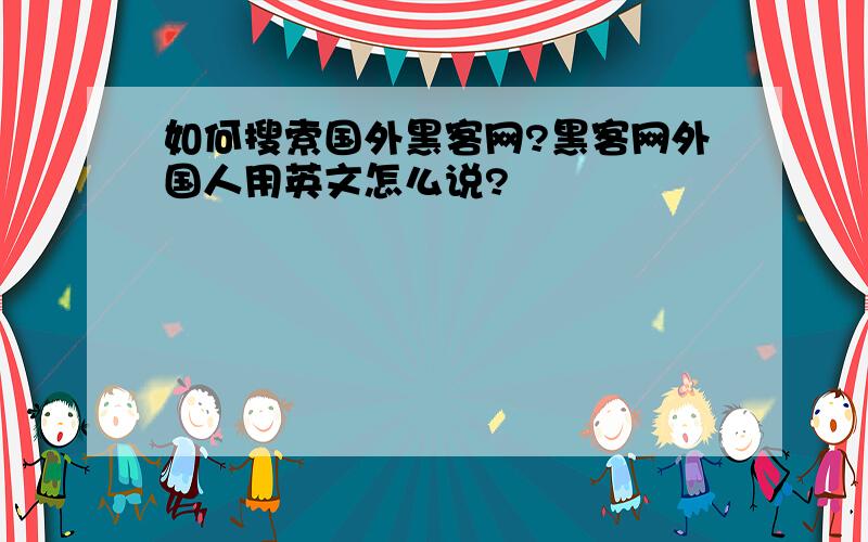 如何搜索国外黑客网?黑客网外国人用英文怎么说?