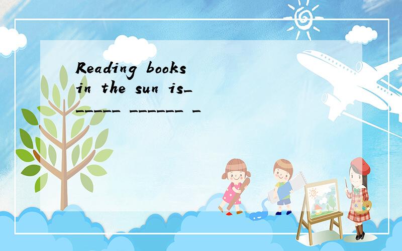 Reading books in the sun is______ ______ _