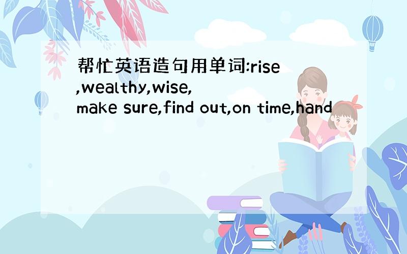 帮忙英语造句用单词:rise,wealthy,wise,make sure,find out,on time,hand