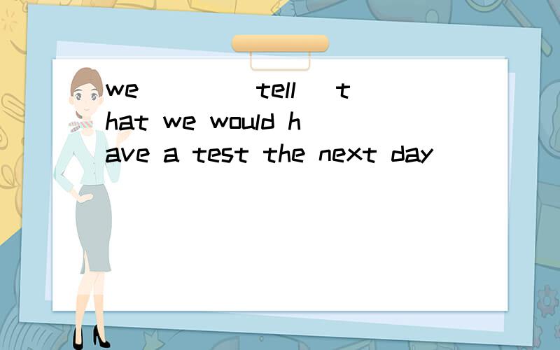 we ___(tell) that we would have a test the next day