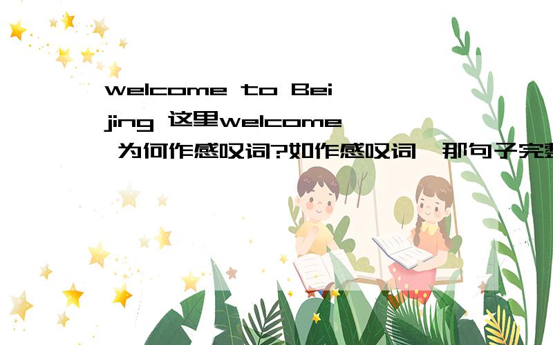 welcome to Beijing 这里welcome 为何作感叹词?如作感叹词,那句子完整形式是神马?