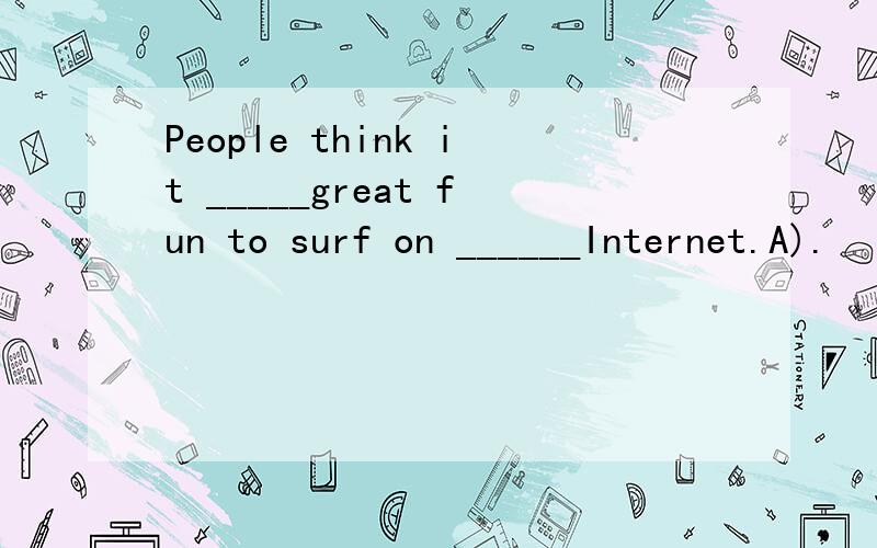 People think it _____great fun to surf on ______Internet.A).